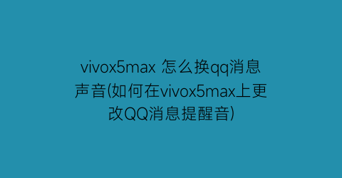 vivox5max怎么换qq消息声音(如何在vivox5max上更改QQ消息提醒音)